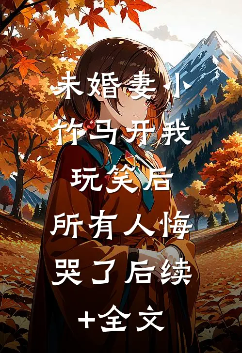 未婚妻小竹马开我玩笑后，所有人悔哭了后续+全文
