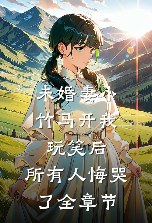未婚妻小竹马开我玩笑后，所有人悔哭了全章节