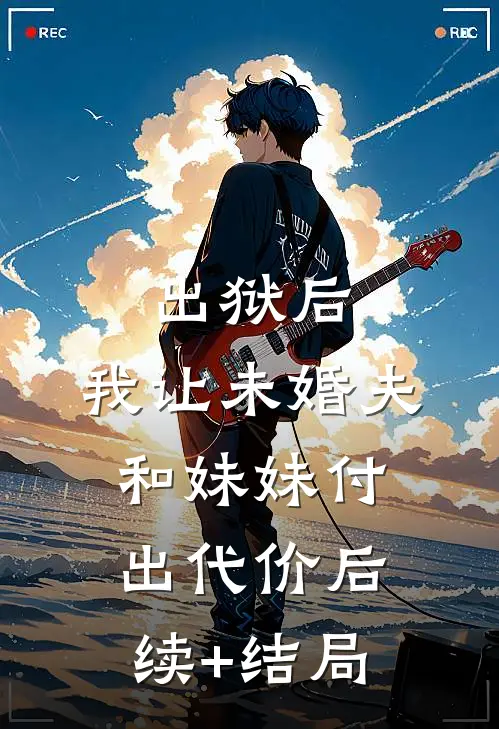 出狱后，我让未婚夫和妹妹付出代价后续+结局