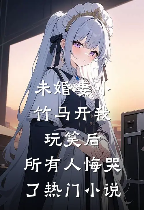 未婚妻小竹马开我玩笑后，所有人悔哭了热门小说