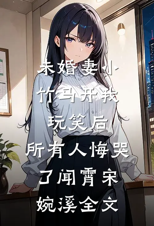 未婚妻小竹马开我玩笑后，所有人悔哭了闻霄宋婉溪全文