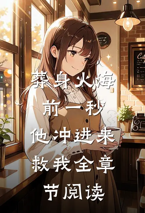 葬身火海前一秒，他冲进来救我全章节阅读