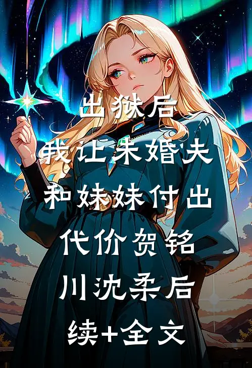 出狱后，我让未婚夫和妹妹付出代价贺铭川沈柔后续+全文