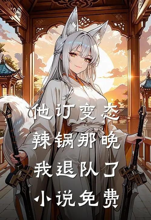 他订变态辣锅那晚，我退队了小说免费