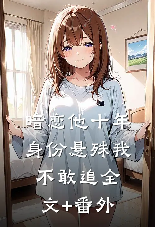 暗恋他十年，身份悬殊我不敢追全文+番外