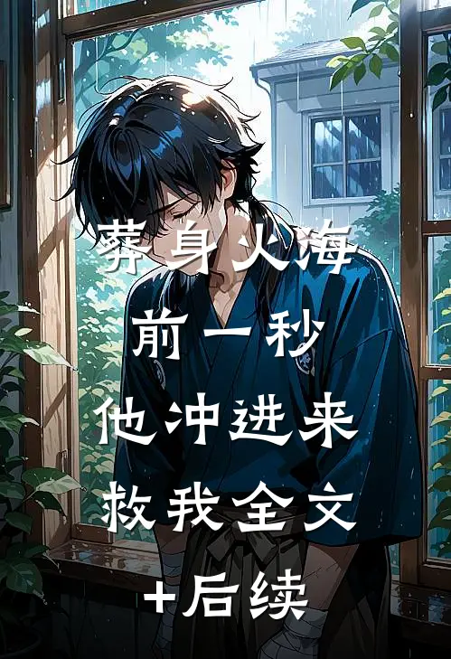 葬身火海前一秒，他冲进来救我全文+后续