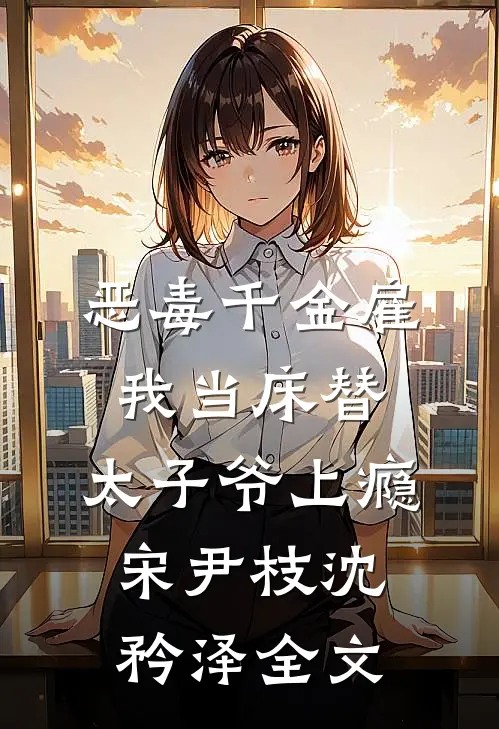 恶毒千金雇我当床替，太子爷上瘾宋尹枝沈矜泽全文