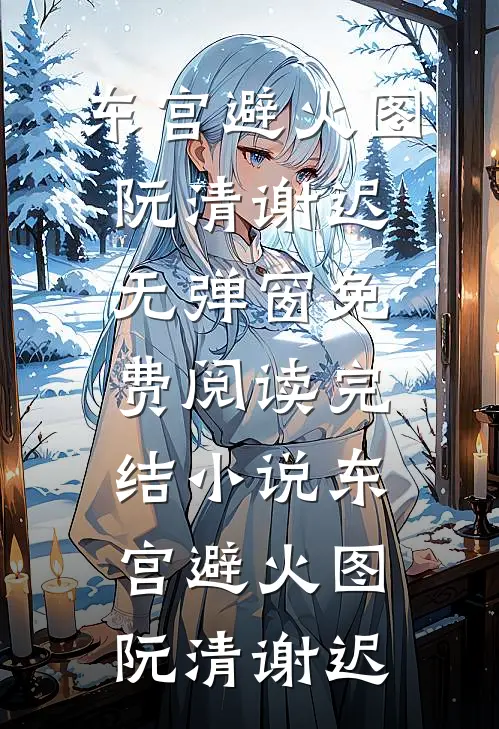 东宫避火图(阮清谢迟)无弹窗免费阅读_完结小说东宫避火图阮清谢迟
