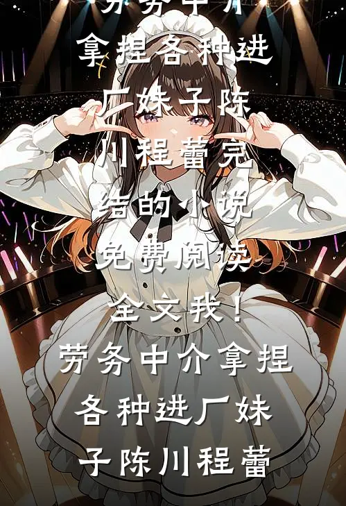 我！劳务中介，拿捏各种进厂妹子陈川程蕾完结的小说_免费阅读全文我！劳务中介，拿捏各种进厂妹子陈川程蕾