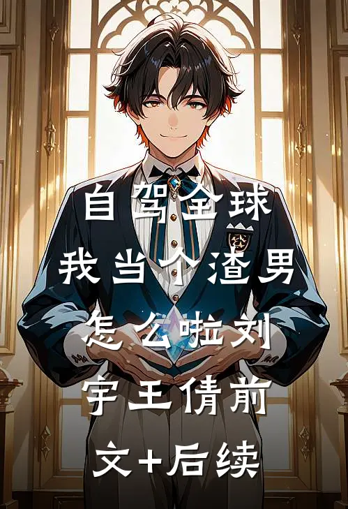 自驾全球，我当个渣男怎么啦刘宇王倩前文+后续