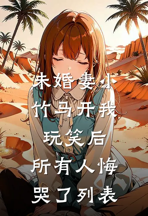 未婚妻小竹马开我玩笑后，所有人悔哭了列表