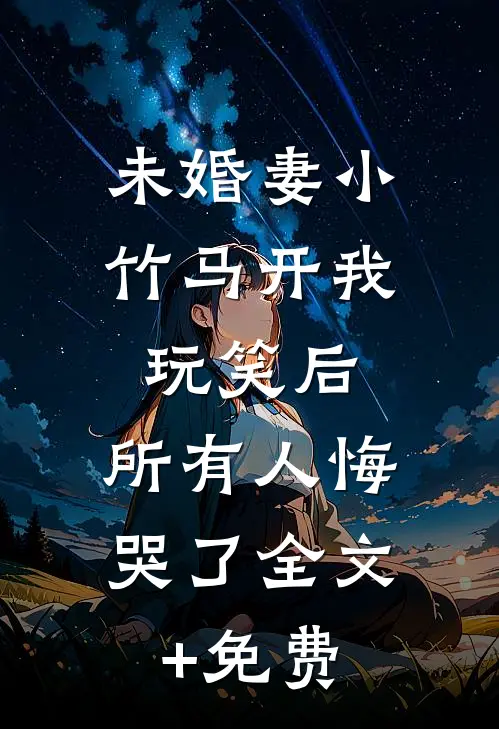 未婚妻小竹马开我玩笑后，所有人悔哭了全文+免费