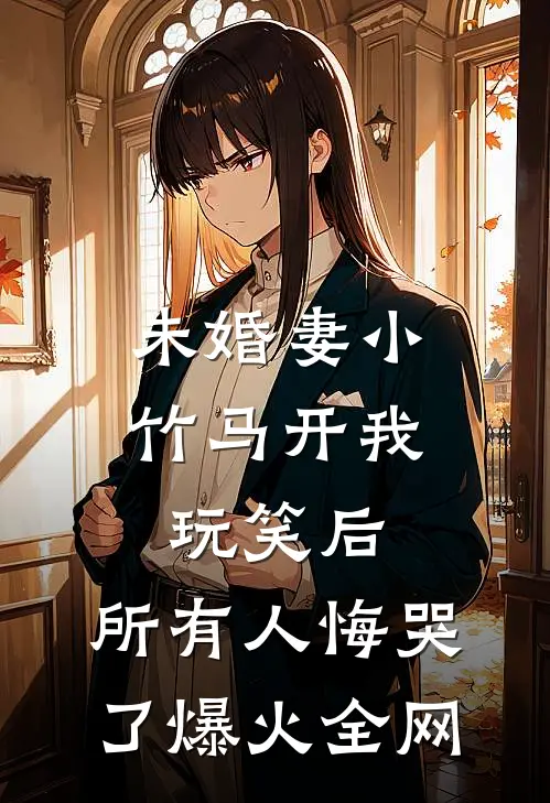 未婚妻小竹马开我玩笑后，所有人悔哭了爆火全网