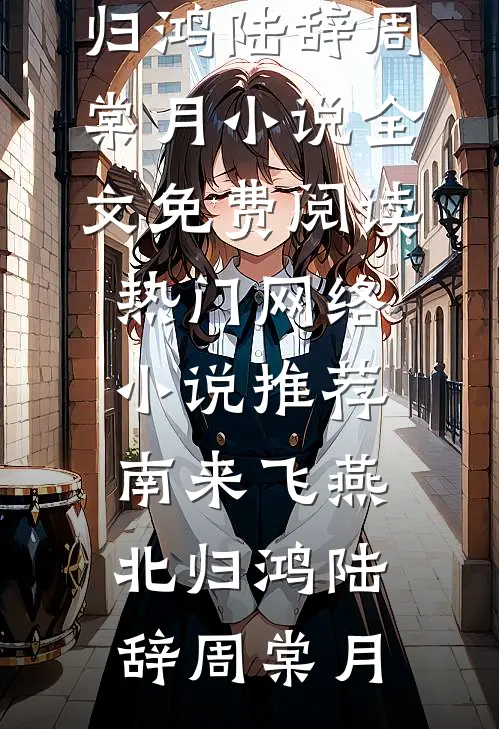 南来飞燕北归鸿陆辞周棠月小说全文免费阅读_热门网络小说推荐南来飞燕北归鸿陆辞周棠月