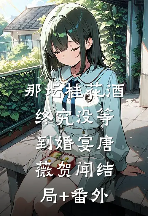 那坛桂花酒，终究没等到婚宴唐薇贺闻结局+番外