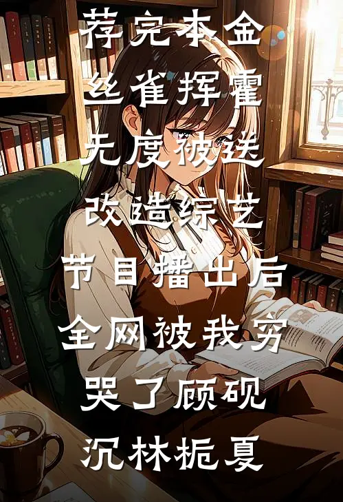 金丝雀挥霍无度被送改造综艺，节目播出后全网被我穷哭了顾砚沉林栀夏网络热门小说_小说推荐完本金丝雀挥霍无度被送改造综艺，节目播出后全网被我穷哭了顾砚沉林栀夏
