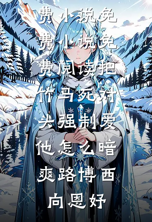 把竹马死对头强制爱，他怎么暗爽路博西向恩妤全本免费小说_免费小说免费阅读把竹马死对头强制爱，他怎么暗爽路博西向恩妤