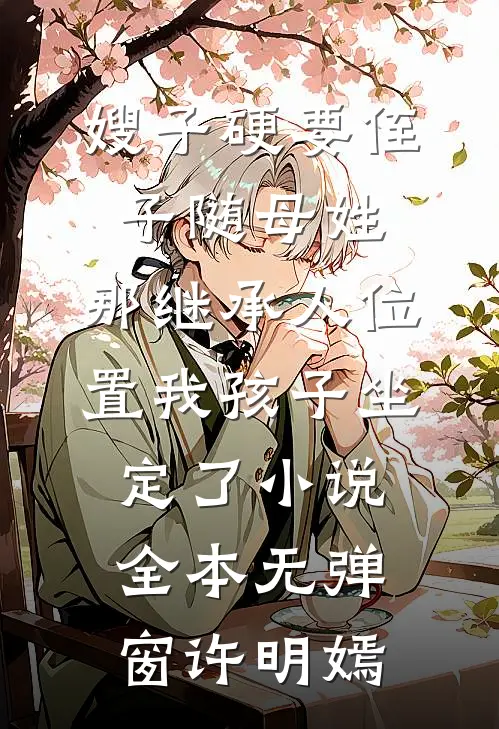 嫂子硬要侄子随母姓，那继承人位置我孩子坐定了小说全本无弹窗许明嫣