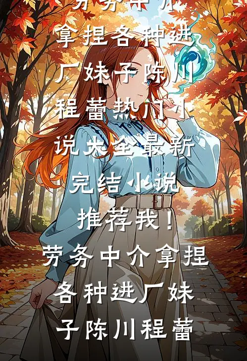 我！劳务中介，拿捏各种进厂妹子(陈川程蕾)热门小说大全_最新完结小说推荐我！劳务中介，拿捏各种进厂妹子(陈川程蕾)