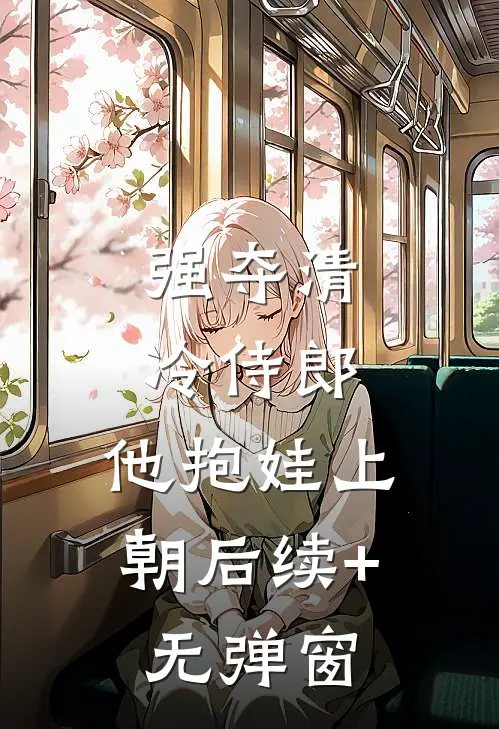 强夺清冷侍郎，他抱娃上朝后续+无弹窗