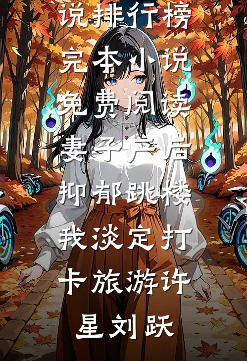 妻子产后抑郁跳楼，我淡定打卡旅游(许星刘跃)热门小说排行榜_完本小说免费阅读妻子产后抑郁跳楼，我淡定打卡旅游(许星刘跃)