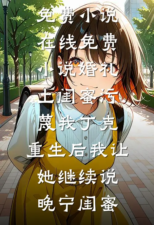 婚礼上闺蜜污蔑我丁克，重生后我让她继续说晚宁闺蜜热门免费小说_在线免费小说婚礼上闺蜜污蔑我丁克，重生后我让她继续说晚宁闺蜜