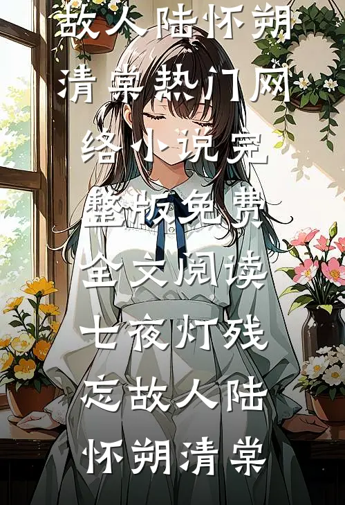 七夜灯残忘故人陆怀朔清棠热门网络小说_完整版免费全文阅读七夜灯残忘故人(陆怀朔清棠)
