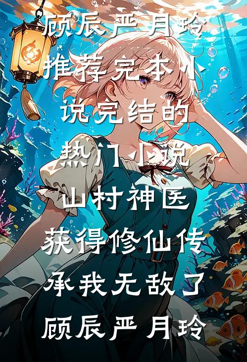 山村神医，获得修仙传承我无敌了顾辰严月玲推荐完本小说_完结的热门小说山村神医，获得修仙传承我无敌了(顾辰严月玲)