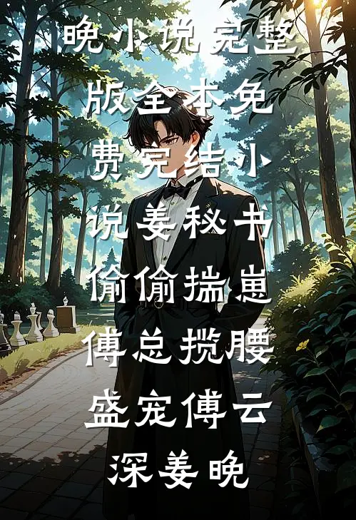 姜秘书偷偷揣崽，傅总揽腰盛宠傅云深姜晚小说完整版_全本免费完结小说姜秘书偷偷揣崽，傅总揽腰盛宠傅云深姜晚