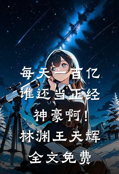 每天一百亿，谁还当正经神豪啊！林渊王天辉全文免费