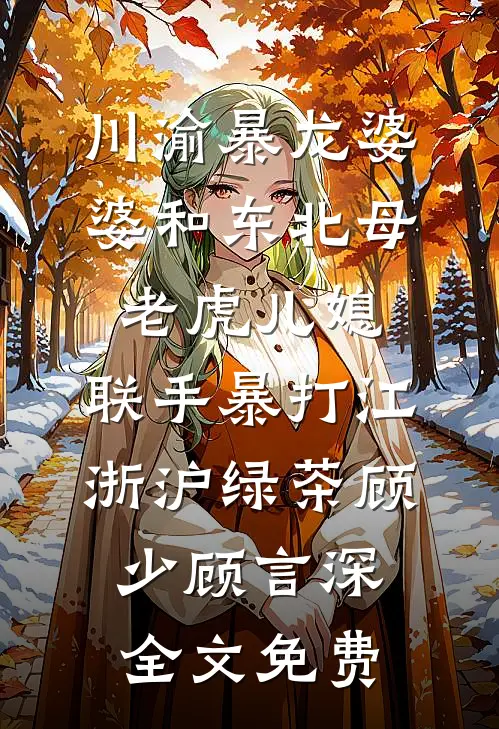 川渝暴龙婆婆和东北母老虎儿媳，联手暴打江浙沪绿茶顾少顾言深全文免费