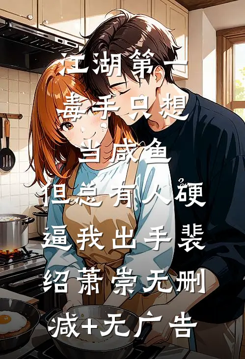 江湖第一毒手只想当咸鱼，但总有人硬逼我出手裴绍萧崇无删减+无广告