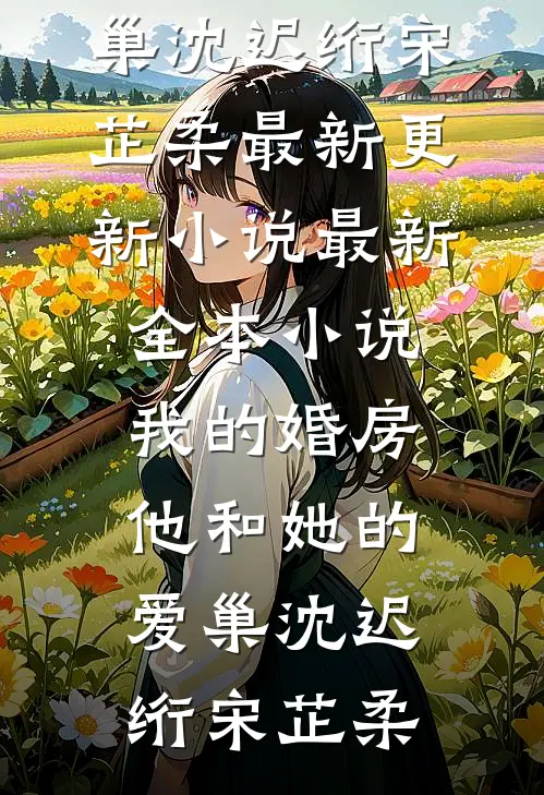我的婚房，他和她的爱巢(沈迟绗宋芷柔)最新更新小说_最新全本小说我的婚房，他和她的爱巢沈迟绗宋芷柔