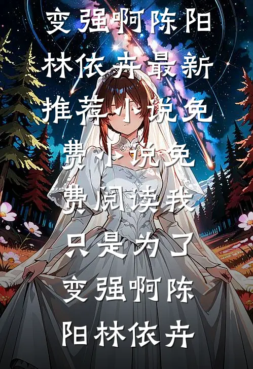 我只是为了变强啊陈阳林依卉最新推荐小说_免费小说免费阅读我只是为了变强啊陈阳林依卉