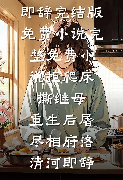 拒爬床，撕继母，重生后屠尽相府洛清河即辞完结版免费小说_完整免费小说拒爬床，撕继母，重生后屠尽相府(洛清河即辞)