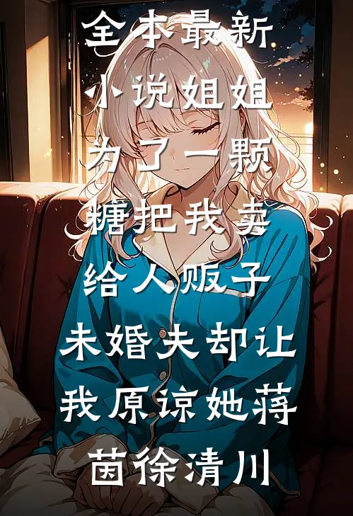 姐姐为了一颗糖把我卖给人贩子，未婚夫却让我原谅她蒋茵徐清川免费小说全本_最新小说姐姐为了一颗糖把我卖给人贩子，未婚夫却让我原谅她蒋茵徐清川