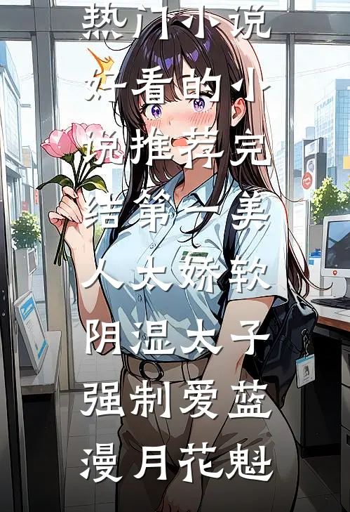 第一美人太娇软，阴湿太子强制爱蓝漫月花魁最新热门小说_好看的小说推荐完结第一美人太娇软，阴湿太子强制爱蓝漫月花魁