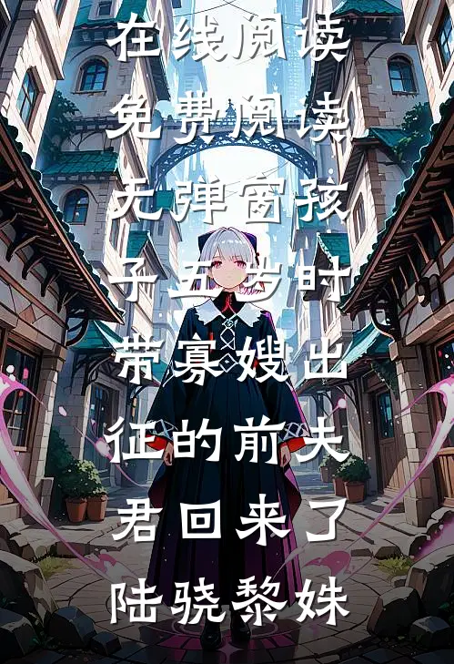 孩子五岁时，带寡嫂出征的前夫君回来了(陆骁黎姝)热门小说在线阅读_免费阅读无弹窗孩子五岁时，带寡嫂出征的前夫君回来了陆骁黎姝