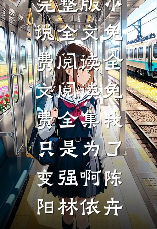 我只是为了变强啊陈阳林依卉完整版小说全文免费阅读_全文阅读免费全集我只是为了变强啊陈阳林依卉