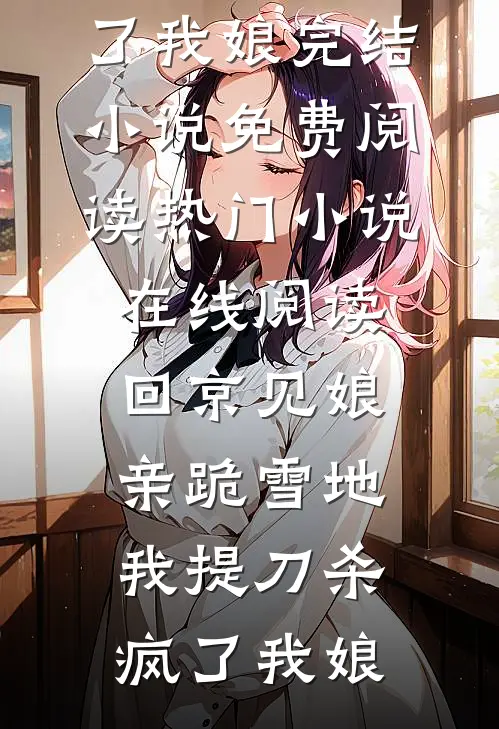 回京见娘亲跪雪地，我提刀杀疯了(我娘)完结小说免费阅读_热门小说在线阅读回京见娘亲跪雪地，我提刀杀疯了(我娘)