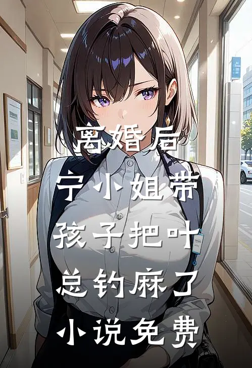离婚后，宁小姐带孩子把叶总钓麻了小说免费
