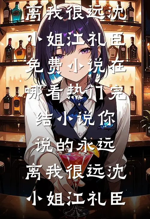 你说的永远，离我很远沈小姐江礼臣免费小说在哪看_热门完结小说你说的永远，离我很远(沈小姐江礼臣)