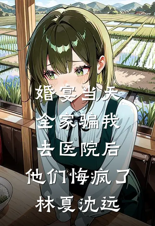 婚宴当天全家骗我去医院后，他们悔疯了林夏沈远