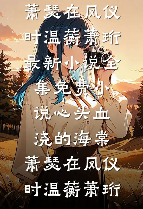 心头血浇的海棠，萧瑟在凤仪时温蘅萧珩最新小说_全集免费小说心头血浇的海棠，萧瑟在凤仪时温蘅萧珩