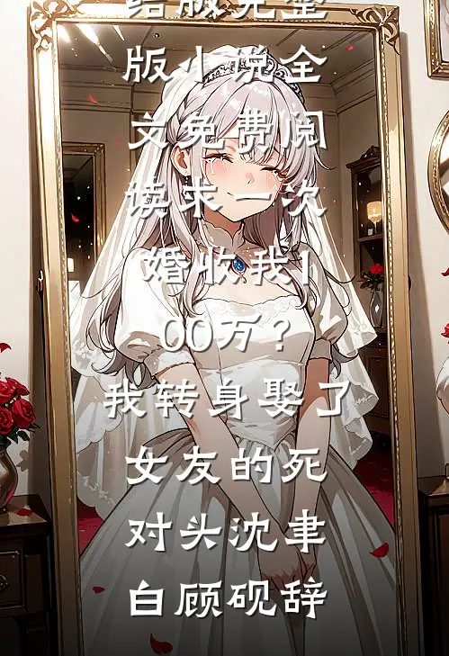 求一次婚收我100万？我转身娶了女友的死对头沈聿白顾砚辞免费小说完结版_完整版小说全文免费阅读求一次婚收我100万？我转身娶了女友的死对头沈聿白顾砚辞