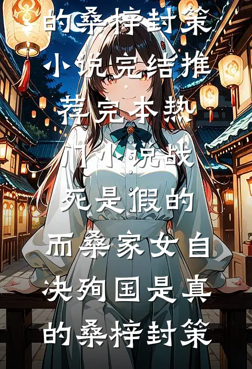 战死是假的，而桑家女自决殉国是真的(桑梓封策)小说完结推荐_完本热门小说战死是假的，而桑家女自决殉国是真的桑梓封策