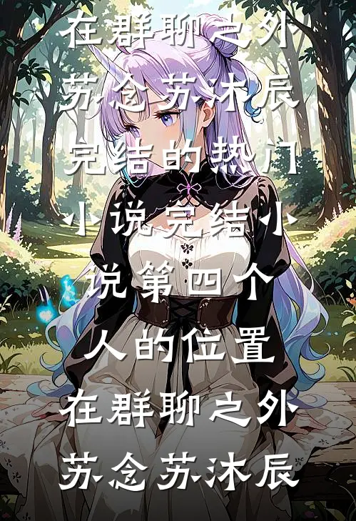 第四个人的位置，在群聊之外苏念苏沐辰完结的热门小说_完结小说第四个人的位置，在群聊之外苏念苏沐辰