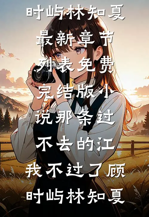 那条过不去的江，我不过了(顾时屿林知夏)最新章节列表_免费完结版小说那条过不去的江，我不过了顾时屿林知夏