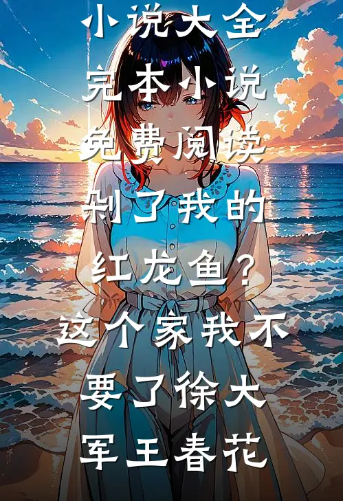 剁了我的红龙鱼？这个家我不要了徐大军王春花免费小说大全_完本小说免费阅读剁了我的红龙鱼？这个家我不要了徐大军王春花