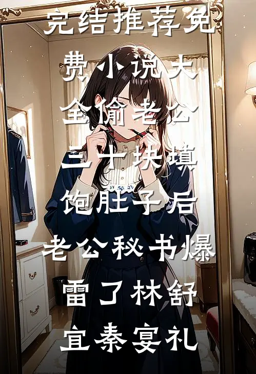 偷老公三十块填饱肚子后，老公秘书爆雷了(林舒宜秦宴礼)小说完结推荐_免费小说大全偷老公三十块填饱肚子后，老公秘书爆雷了(林舒宜秦宴礼)